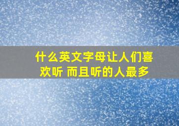 什么英文字母让人们喜欢听 而且听的人最多